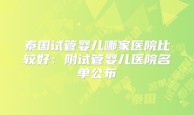 泰国试管婴儿哪家医院比较好：附试管婴儿医院名单公布