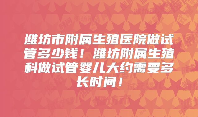 潍坊市附属生殖医院做试管多少钱!潍坊附属生殖科做试管婴儿大约需要多长时间!