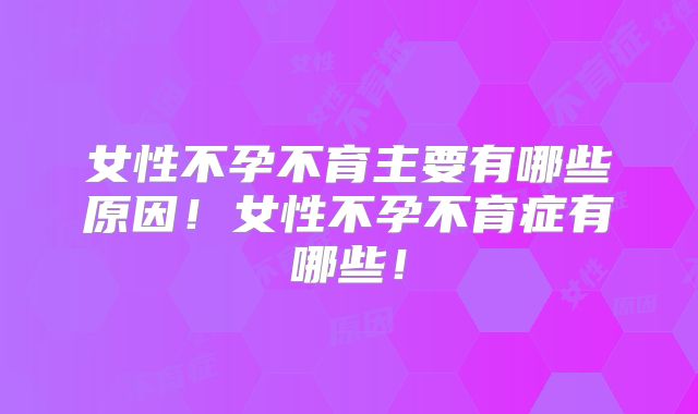 女性不孕不育主要有哪些原因!女性不孕不育症有哪些!