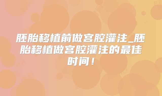 胚胎移植前做宫腔灌注_胚胎移植做宫腔灌注的最佳时间!