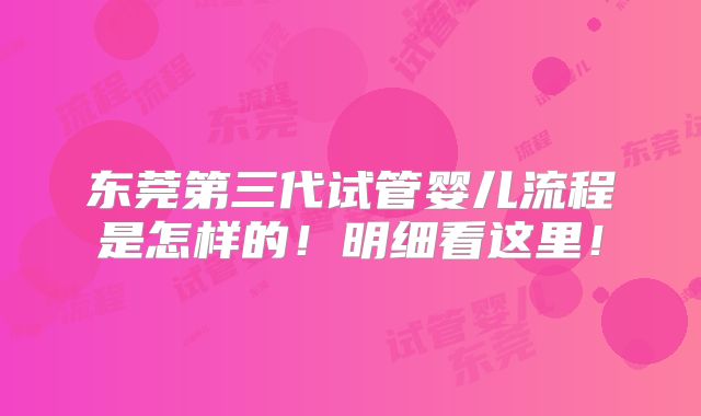 东莞第三代试管婴儿流程是怎样的！明细看这里！