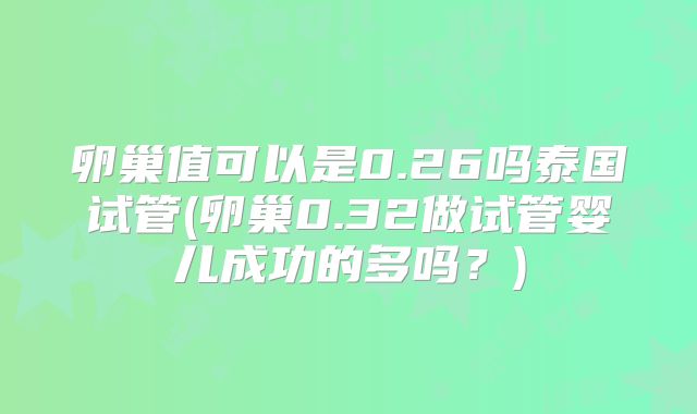 卵巢值可以是0.26吗泰国试管(卵巢0.32做试管婴儿成功的多吗?)