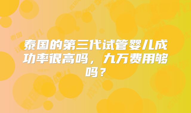 泰国的第三代试管婴儿成功率很高吗，九万费用够吗？