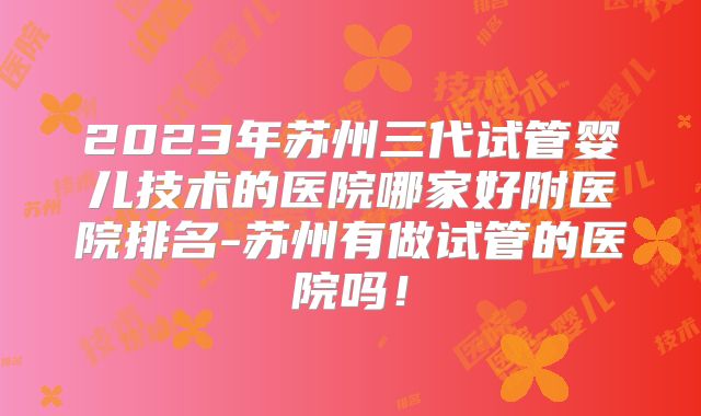 2023年苏州三代试管婴儿技术的医院哪家好附医院排名-苏州有做试管的医院吗!