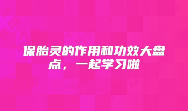保胎灵的作用和功效大盘点,一起学习啦
