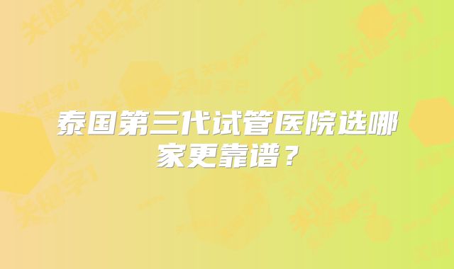 泰国第三代试管医院选哪家更靠谱？