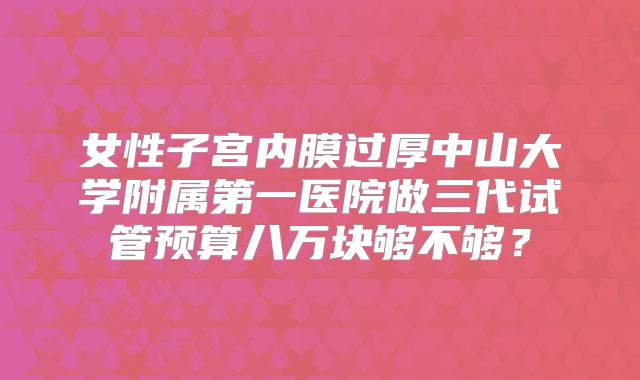 女性子宫内膜过厚中山大学附属第一医院做三代试管预算八万块够不够？