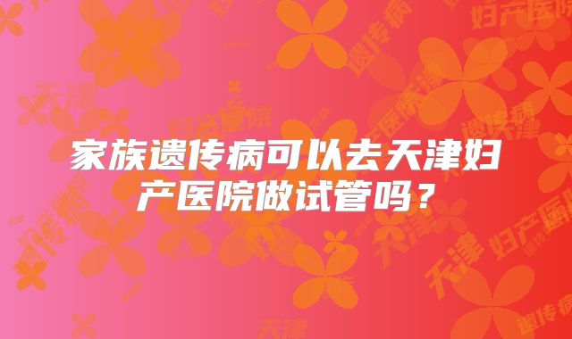 家族遗传病可以去天津妇产医院做试管吗？