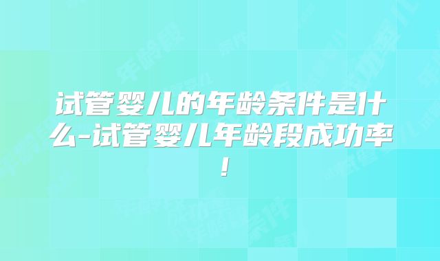 试管婴儿的年龄条件是什么-试管婴儿年龄段成功率！