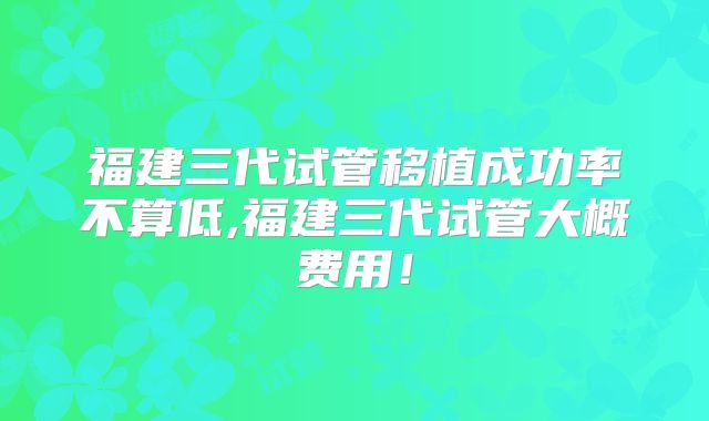 福建三代试管移植成功率不算低,福建三代试管大概费用!