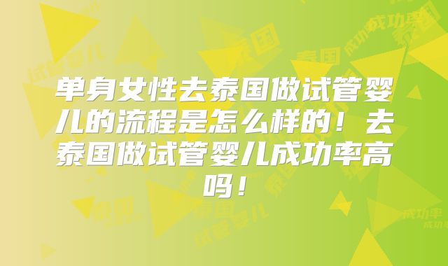 单身女性去泰国做试管婴儿的流程是怎么样的！去泰国做试管婴儿成功率高吗！