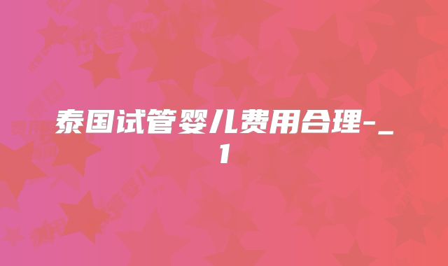 泰国试管婴儿费用合理-_1