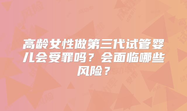 高龄女性做第三代试管婴儿会受罪吗？会面临哪些风险？