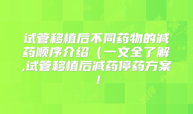 试管移植后不同药物的减药顺序介绍(一文全了解,试管移植后减药停药方案!
