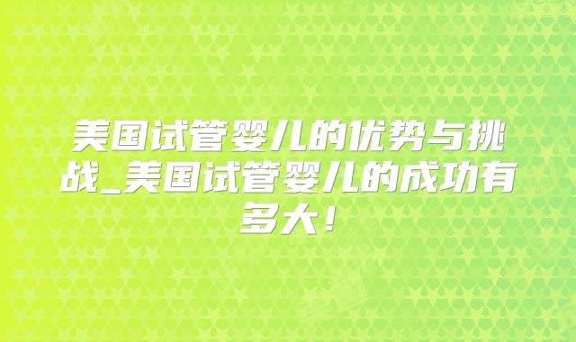 美国试管婴儿的优势与挑战_美国试管婴儿的成功有多大！
