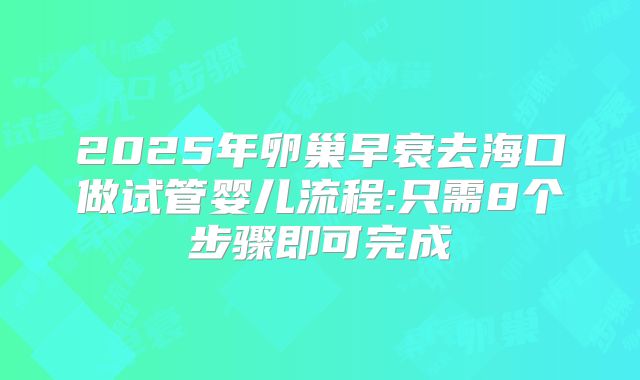 2025年卵巢早衰去海口做试管婴儿流程:只需8个步骤即可完成