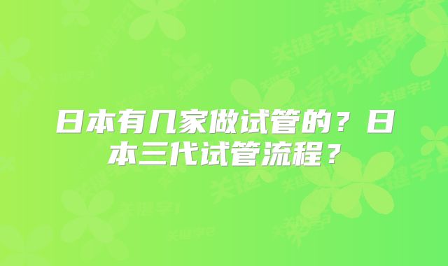 日本有几家做试管的？日本三代试管流程？