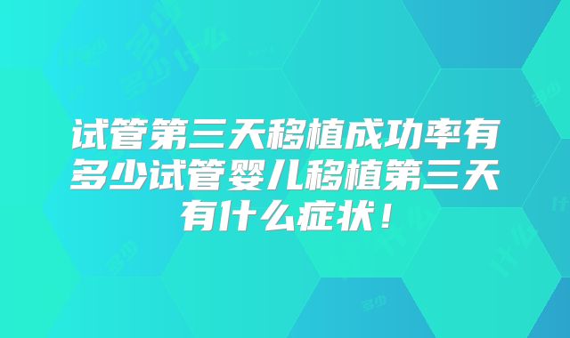 试管第三天移植成功率有多少试管婴儿移植第三天有什么症状！