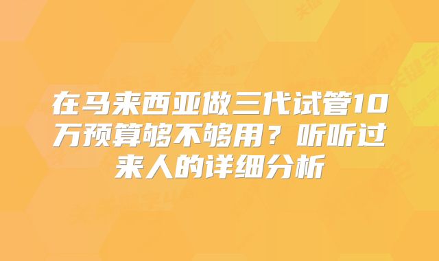 在马来西亚做三代试管10万预算够不够用？听听过来人的详细分析
