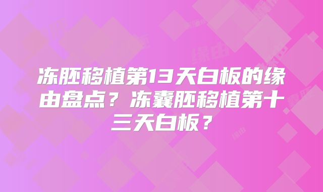 冻胚移植第13天白板的缘由盘点？冻囊胚移植第十三天白板？