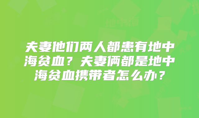 夫妻他们两人都患有地中海贫血？夫妻俩都是地中海贫血携带者怎么办？