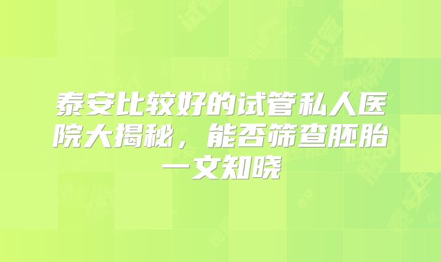 泰安比较好的试管私人医院大揭秘,能否筛查胚胎一文知晓