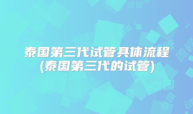 泰国第三代试管具体流程(泰国第三代的试管)