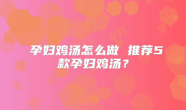 ​孕妇鸡汤怎么做 推荐5款孕妇鸡汤？