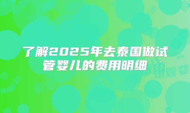 了解2025年去泰国做试管婴儿的费用明细
