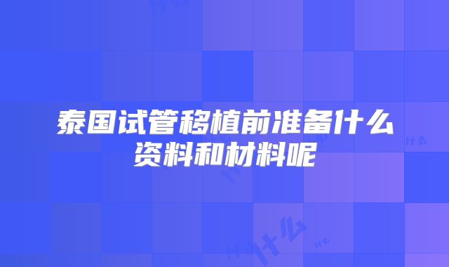 泰国试管移植前准备什么资料和材料呢