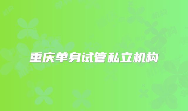 重庆单身试管私立机构
