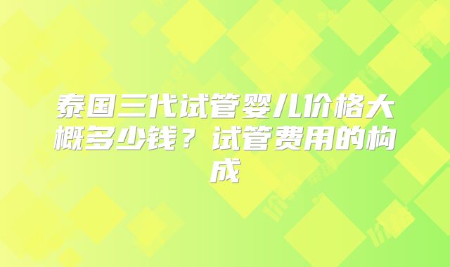 泰国三代试管婴儿价格大概多少钱？试管费用的构成