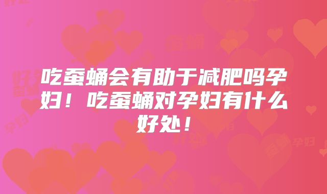 吃蚕蛹会有助于减肥吗孕妇！吃蚕蛹对孕妇有什么好处！