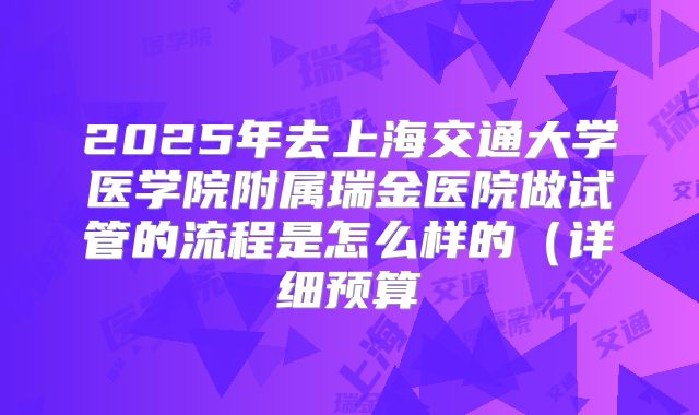 2025年去上海交通大学医学院附属瑞金医院做试管的流程是怎么样的（详细预算