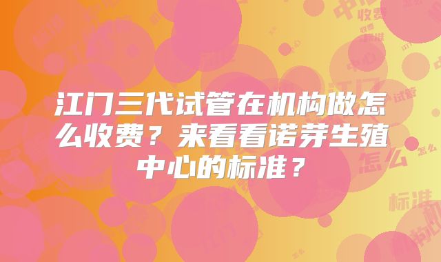 江门三代试管在机构做怎么收费？来看看诺芽生殖中心的标准？