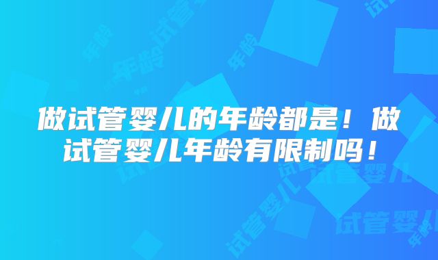 做试管婴儿的年龄都是！做试管婴儿年龄有限制吗！