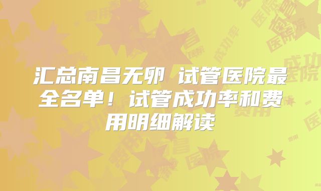 汇总南昌无卵�试管医院最全名单!试管成功率和费用明细解读