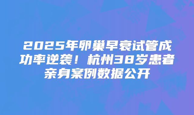 2025年卵巢早衰试管成功率逆袭！杭州38岁患者亲身案例数据公开