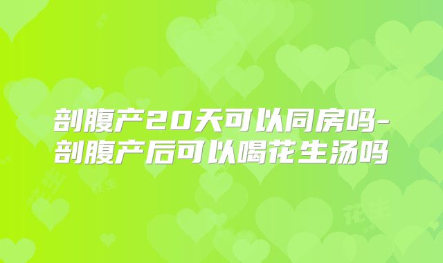 剖腹产20天可以同房吗-剖腹产后可以喝花生汤吗