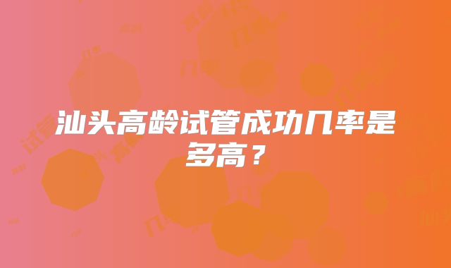 汕头高龄试管成功几率是多高?