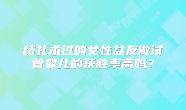 结扎术过的女性盆友做试管婴儿的获胜率高吗？