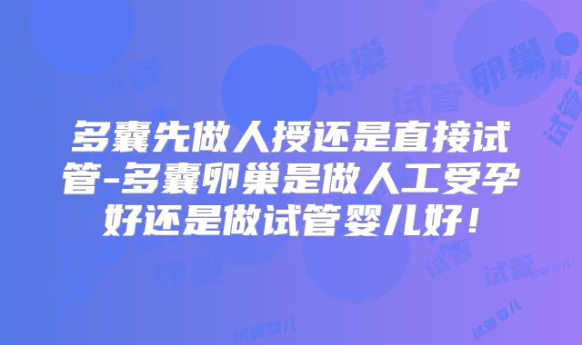 多囊先做人授还是直接试管-多囊卵巢是做人工受孕好还是做试管婴儿好！