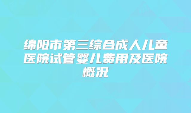 绵阳市第三综合成人儿童医院试管婴儿费用及医院概况