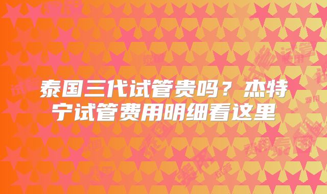泰国三代试管贵吗?杰特宁试管费用明细看这里