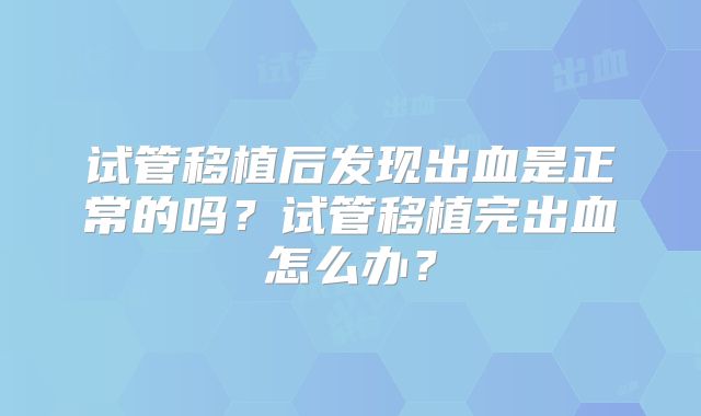 试管移植后发现出血是正常的吗？试管移植完出血怎么办？