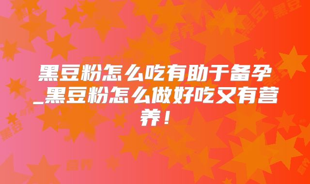 黑豆粉怎么吃有助于备孕_黑豆粉怎么做好吃又有营养!