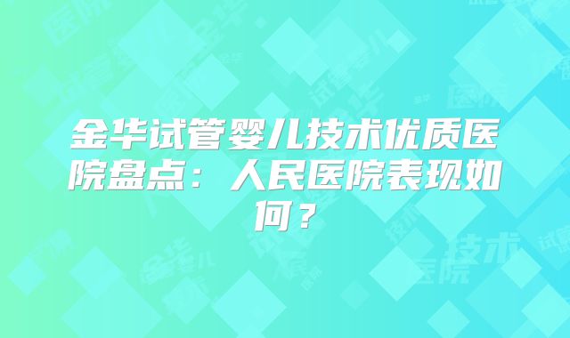 金华试管婴儿技术优质医院盘点：人民医院表现如何？