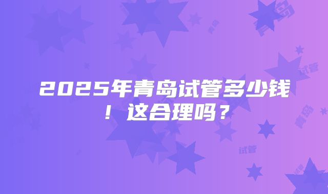 2025年青岛试管多少钱！这合理吗？