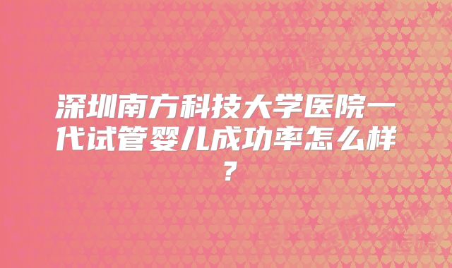 深圳南方科技大学医院一代试管婴儿成功率怎么样？