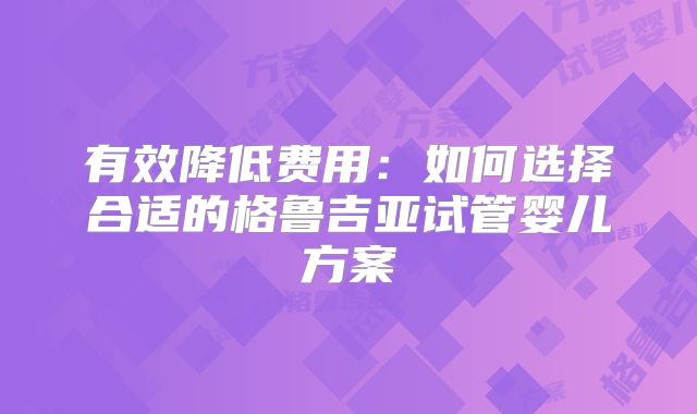 有效降低费用:如何选择合适的格鲁吉亚试管婴儿方案